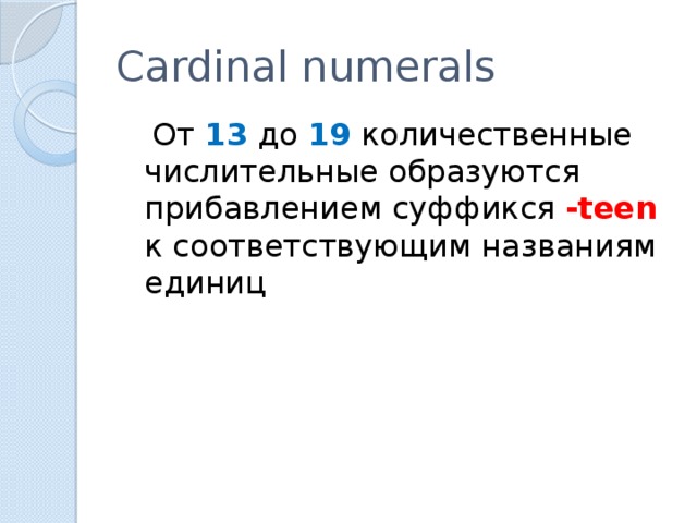 Cardinal numerals  От 13 до 19 количественные числительные образуются прибавлением суффикся -teen  к соответствующим названиям единиц