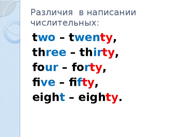 Различия в написании числительных: t wo – t wen ty , th ree – th ir ty , fo ur – fo r ty , fi ve – fi f ty , eigh t – eigh ty .