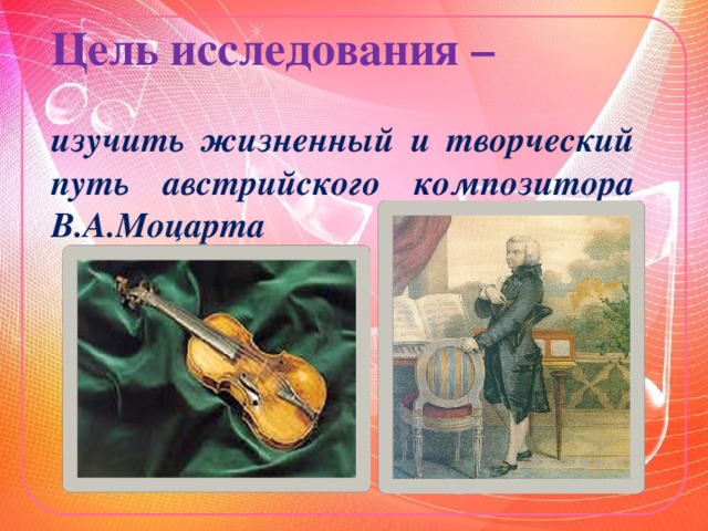 Цель исследования –    изучить жизненный и творческий путь австрийского композитора В.А.Моцарта