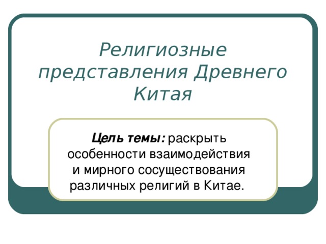 Религиозные представления Древнего Китая Цель темы :  раскрыть особенности взаимодействия и мирного сосуществования различных религий в Китае.