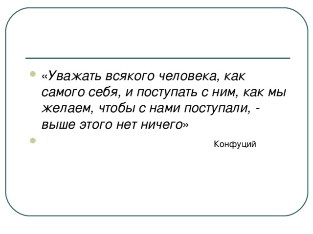 « Уважать всякого человека, как самого себя, и поступать с ним, как мы желаем, чтобы с нами поступали, - выше этого нет ничего »  Конфуций