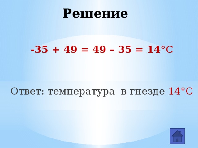 Решение -35 + 49 = 49 – 35 = 14 °С  Ответ: температура в гнезде 14°С