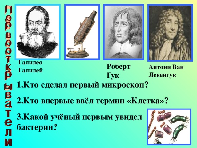 Галилео Галилей Роберт Гук Антони Ван Левенгук 1.Кто сделал первый микроскоп? 2.Кто впервые ввёл термин «Клетка»? 3.Какой учёный первым увидел бактерии?