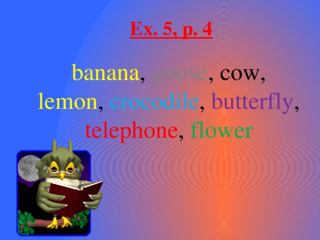 Ex. 5, p. 4 banana , goose , cow, lemon , crocodile , butterfly , telephone , flower