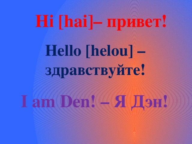 Hi [hai]– привет! Hello [helou] – здравствуйте! I am Den! – Я Дэн!