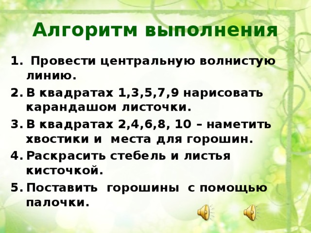 Алгоритм выполнения  Провести центральную волнистую линию. В квадратах 1,3,5,7,9 нарисовать карандашом листочки. В квадратах 2,4,6,8, 10 – наметить хвостики и места для горошин. Раскрасить стебель и листья кисточкой. Поставить горошины с помощью палочки.