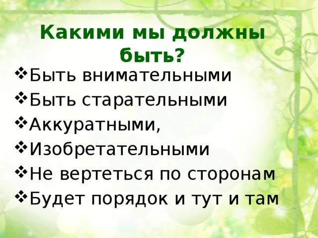 Какими мы должны быть? Быть внимательными Быть старательными Аккуратными, Изобретательными Не вертеться по сторонам Будет порядок и тут и там  