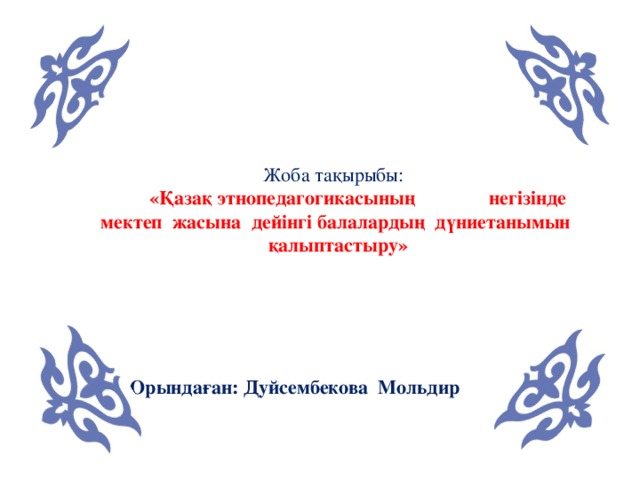 Жоба тақырыбы:   «Қазақ этнопедагогикасының негізінде мектеп жасына дейінгі балалардың дүниетанымын қалыптастыру» Орындаған: Дуйсембекова Мольдир