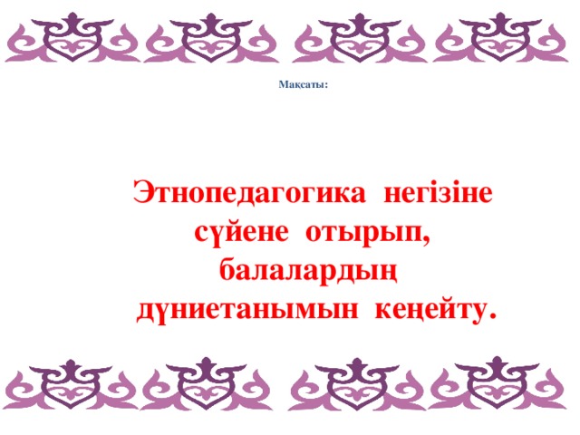 Мақсаты:  Этнопедагогика негізіне сүйене отырып, балалардың дүниетанымын кеңейту.