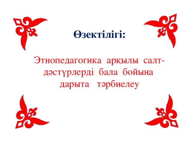 Өзектілігі:   Этнопедагогика арқылы салт-дәстүрлерді бала бойына дарыта тәрбиелеу