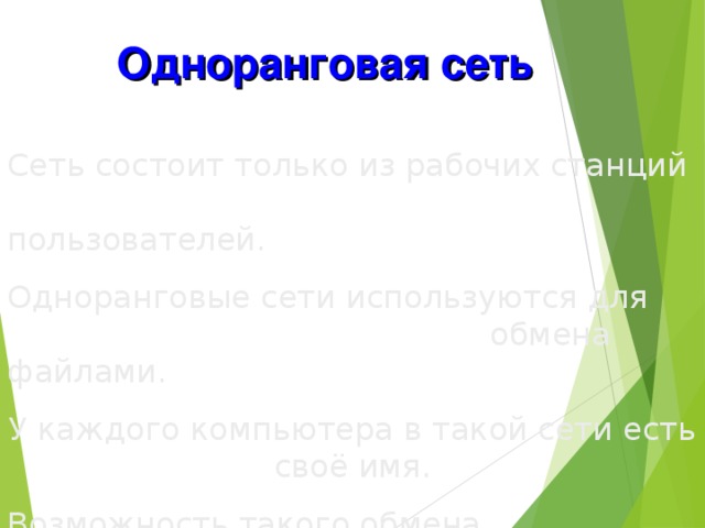 Одноранговая сеть Сеть состоит только из рабочих станций        пользователей. Одноранговые сети используются для       обмена файлами. У каждого компьютера в такой сети есть своё имя. Возможность такого обмена обеспечивается специальной операционной системой.