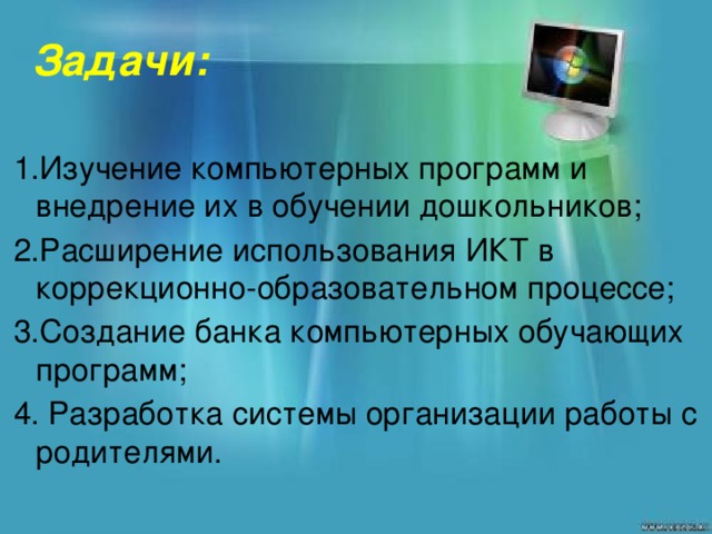 Задачи: 1.Изучение компьютерных программ и внедрение их в обучении дошкольников; 2.Расширение использования ИКТ в коррекционно-образовательном процессе; 3.Создание банка компьютерных обучающих программ; 4. Разработка системы организации работы с родителями.