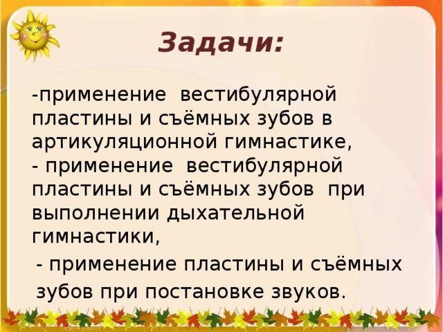 Задачи:  -применение вестибулярной пластины и съёмных зубов в артикуляционной гимнастике,  - применение вестибулярной пластины и съёмных зубов при выполнении дыхательной гимнастики,  - применение пластины и съёмных  зубов при постановке звуков.