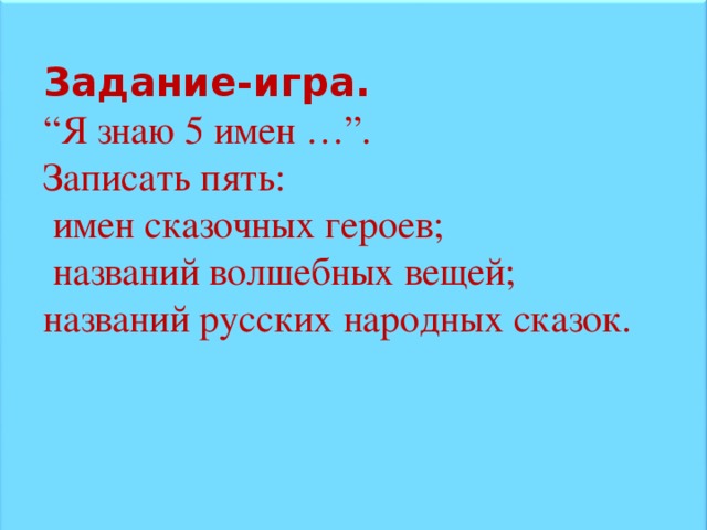 Задание-игра.  “ Я знаю 5 имен …”. Записать пять:  имен сказочных героев;  названий волшебных вещей; названий русских народных сказок.