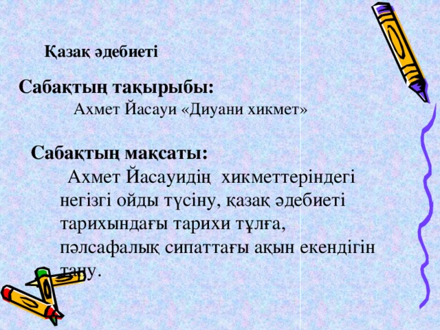 Қазақ әдебиеті Сабақтың тақырыбы:  Ахмет Йасауи «Диуани хикмет» Сабақтың мақсаты:  Ахмет Йасауидің хикметтеріндегі негізгі ойды түсіну, қазақ әдебиеті тарихындағы тарихи тұлға, пәлсафалық сипаттағы ақын екендігін тану.