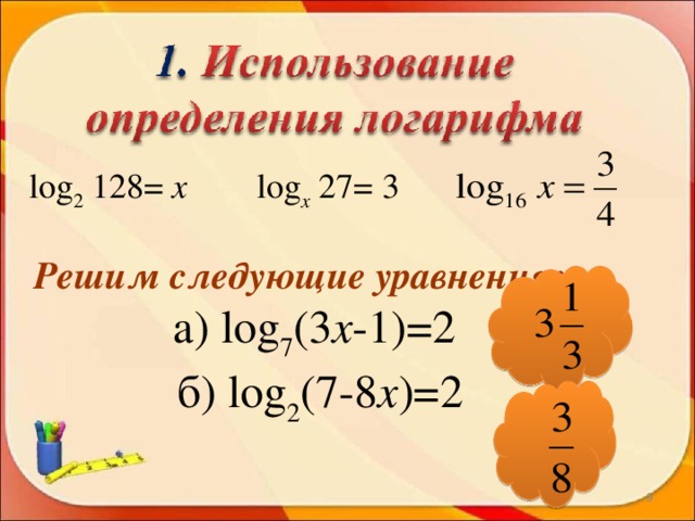 l og 2 128= х log х 27= 3 Решим следующие уравнения: а) log 7 (3 х -1)=2 б) log 2 (7-8 х )=2