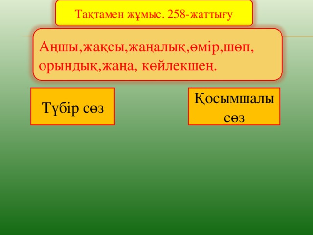 Тақтамен жұмыс. 258-жаттығу Аңшы,жақсы,жаңалық,өмір,шөп, орындық,жаңа, көйлекшең. Қосымшалы сөз Түбір сөз