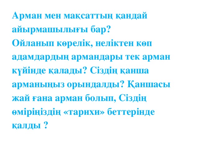 Арман мен мақсаттың қандай айырмашылығы бар?  Ойланып көрелік, неліктен көп адамдардың армандары тек арман күйінде қалады? Сіздің қанша арманыңыз орындалды? Қаншасы жай ғана арман болып, Сіздің өміріңіздің «тарихи» беттерінде  қалды ?