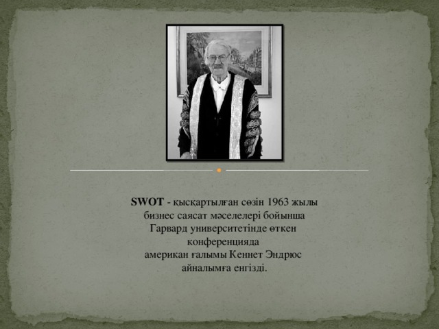 SWOT - қысқартылған сөзін 1963 жылы  бизнес саясат мәселелері бойынша Гарвард университетінде өткен конференцияда американ ғалымы Кеннет Эндрюс айналымға енгізді.