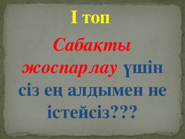 І топ Сабақты жоспарлау үшін сіз ең алдымен не істейсіз???