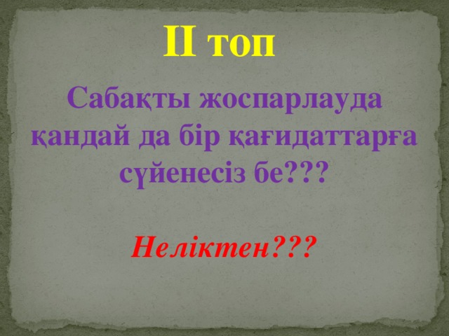 ІІ топ Сабақты жоспарлауда қандай да бір қағидаттарға сүйенесіз бе???   Неліктен???