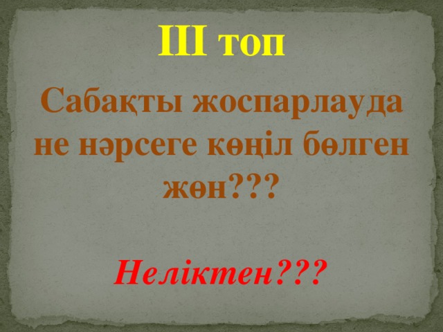 ІІІ топ Сабақты жоспарлауда не нәрсеге көңіл бөлген жөн???   Неліктен???