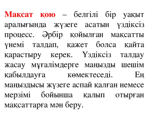 Мақсат қою – белгілі бір уақыт аралығында жүзеге асатын үздіксіз процесс. Әрбір қойылған мақсатты үнемі талдап, қажет болса қайта қарастыру керек. Үздіксіз талдау жасау мұғалімдерге маңызды шешім қабылдауға көмектеседі. Ең маңыздысы жүзеге аспай қалған немесе мерзімі бойынша қалып отырған мақсаттарға мән беру.