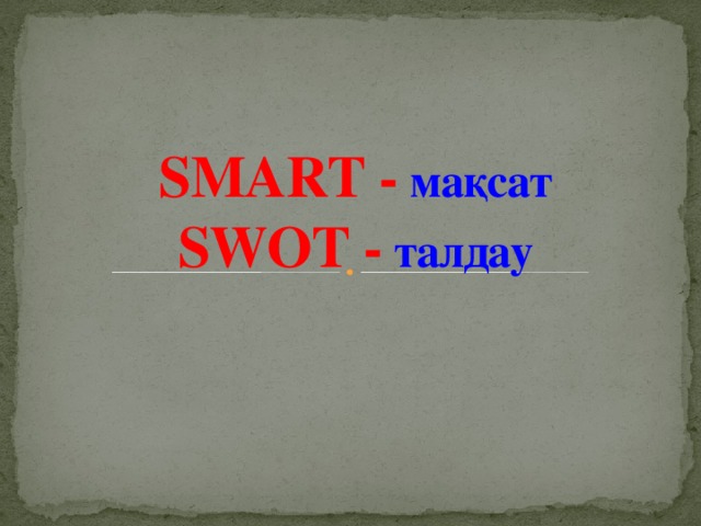 SMART -  мақсат  SWOT -  талдау