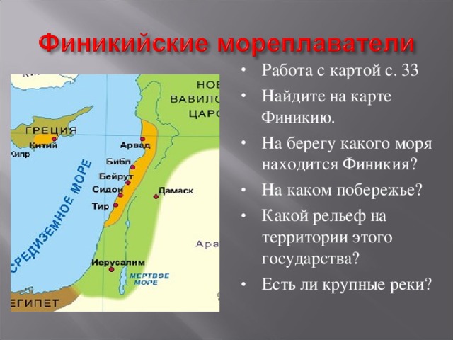 Работа с картой с. 33 Найдите на карте Финикию. На берегу какого моря находится Финикия? На каком побережье? Какой рельеф на территории этого государства? Есть ли крупные реки?