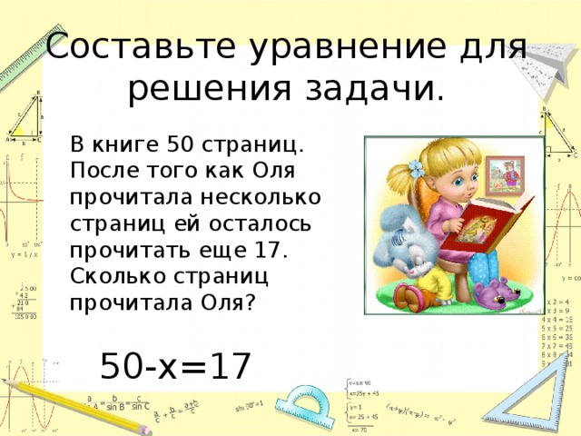 Составьте уравнение для решения задачи.  В книге 50 страниц. После того как Оля прочитала несколько страниц ей осталось прочитать еще 17. Сколько страниц прочитала Оля? 50-х=17