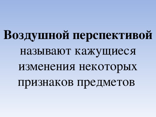 Воздушной перспективой называют кажущиеся изменения некоторых признаков предметов