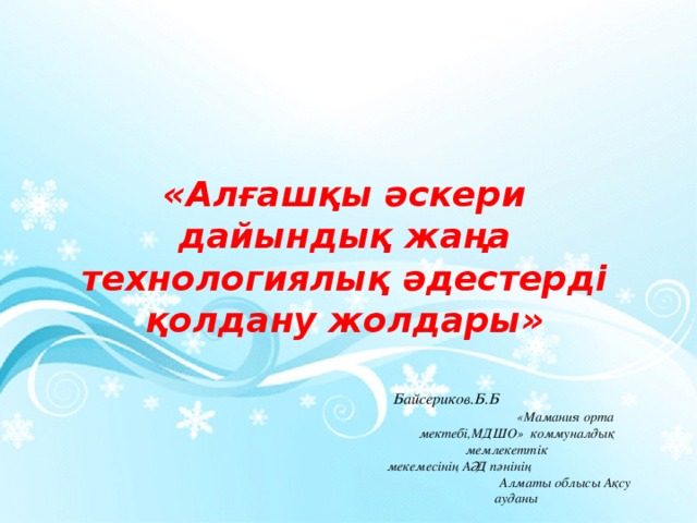 «Алғашқы әскери дайындық жаңа технологиялық әдестерді қолдану жолдары»  Байсериков.Б.Б  «Мамания орта мектебі,МДШО» коммуналдық мемлекеттік мекемесінің АӘД пәнінің Алматы облысы Ақсу ауданы