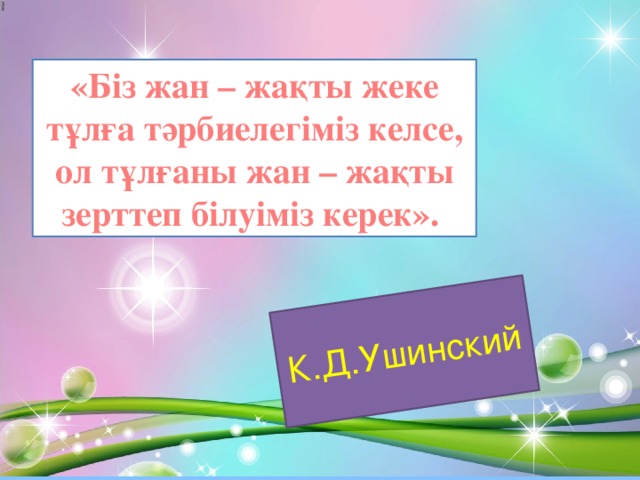 К.Д.Ушинский «Біз жан – жақты жеке тұлға тәрбиелегіміз келсе, ол тұлғаны жан – жақты зерттеп білуіміз керек».