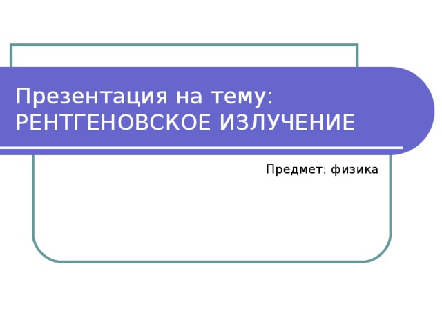 Презентация на тему:  РЕНТГЕНОВСКОЕ ИЗЛУЧЕНИЕ Предмет: физика