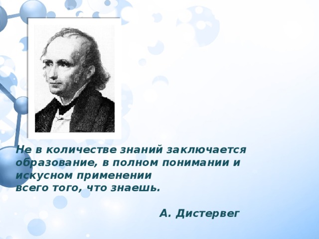 Не в количестве знаний заключается образование, в полном понимании и искусном применении всего того, что знаешь.            А. Дистервег