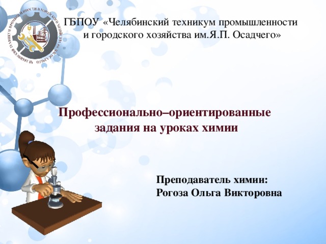 ГБПОУ «Челябинский техникум промышленности и городского хозяйства им.Я.П. Осадчего» Профессионально–ориентированные задания на уроках химии Преподаватель химии: Рогоза Ольга Викторовна