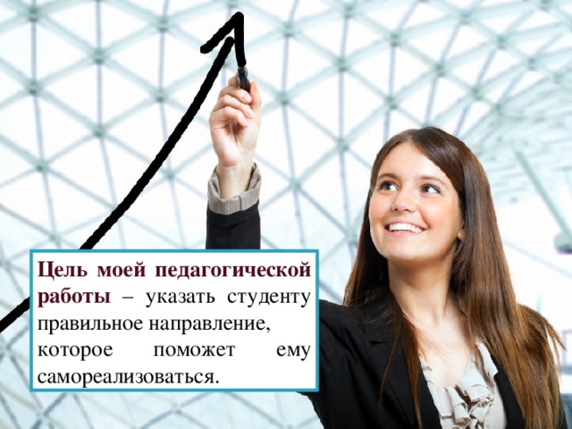 Цель моей педагогической работы – указать студенту правильное направление, которое поможет ему самореализоваться.