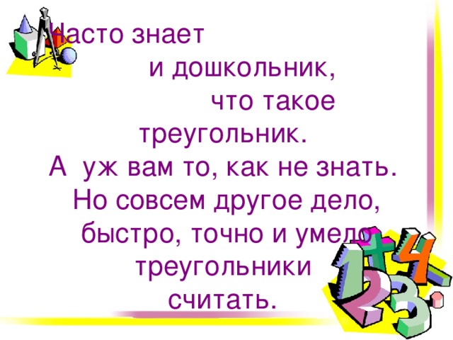 Часто знает и дошкольник, что такое треугольник.  А уж вам то, как не знать.  Но совсем другое дело, быстро, точно и умело  треугольники  считать.