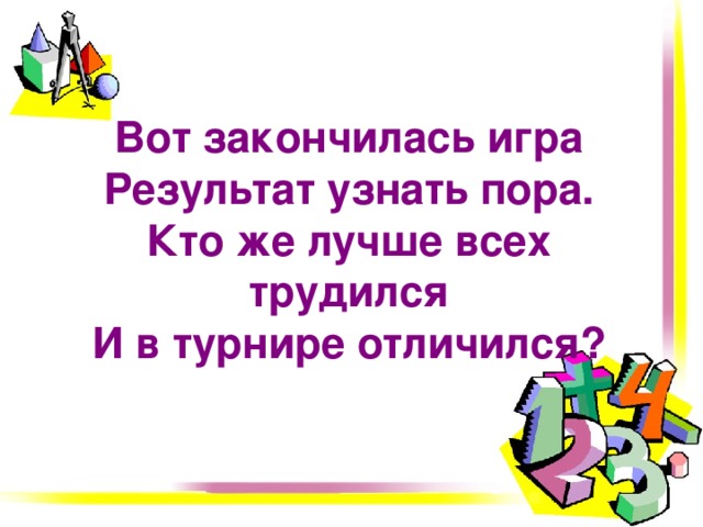 Вот закончилась игра  Результат узнать пора.  Кто же лучше всех трудился  И в турнире отличился?