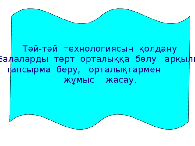 Тәй-тәй технологиясын қолдану Балаларды төрт орталыққа бөлу арқылы тапсырма беру, орталықтармен жұмыс жасау.