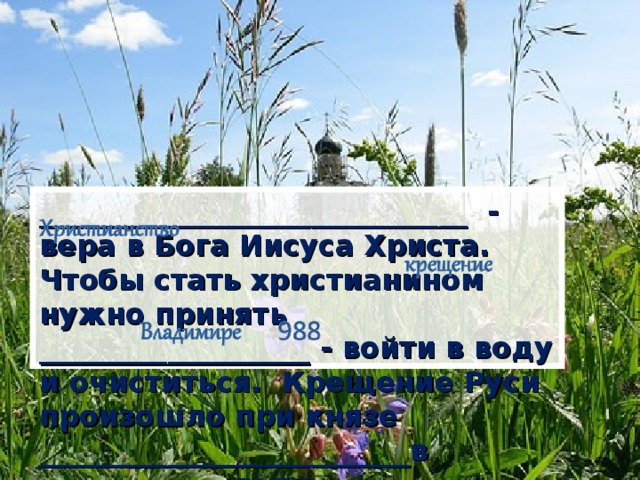 ______________________________ - вера в Бога Иисуса Христа. Чтобы стать христианином нужно принять ___________________ - войти в воду и очиститься. Крещение Руси произошло при князе __________________________в _____________ году.