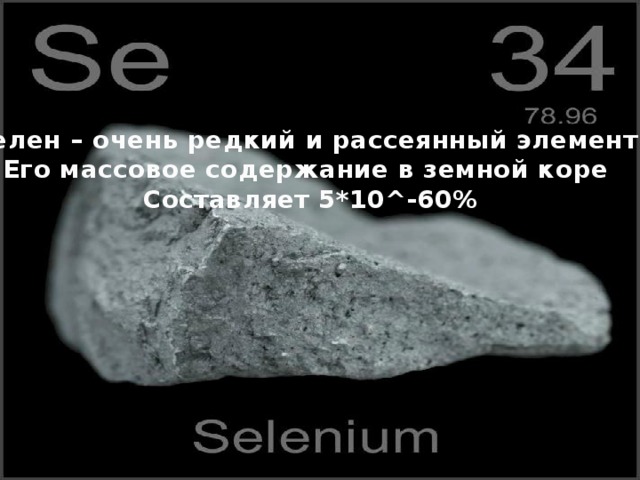 Селен – очень редкий и рассеянный элемент, Его массовое содержание в земной коре Составляет 5*10^-60%