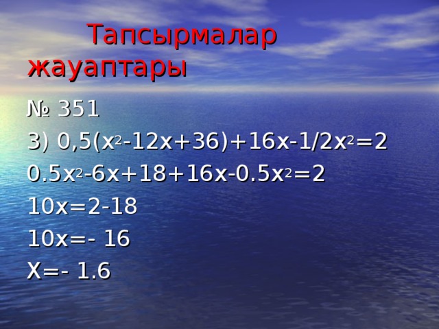 Тапсырмалар жауаптары № 351 3) 0,5 (x 2 -12x+36)+16x-1/2x 2 =2 0.5x 2 -6x+18+16x-0.5x 2 =2 10x=2-18 10x=- 16 X=- 1.6