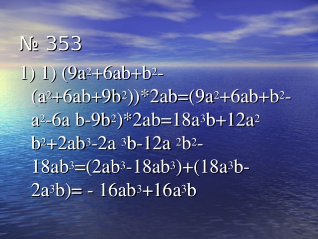 № 353 1) 1) ( 9 a 2 +6ab+b 2 -(a 2 +6ab+9b 2 ))*2ab=( 9 a 2 +6ab+b 2 -a 2 -6a b-9b 2 )*2ab=18a 3 b+12a 2 b 2 +2ab 3 -2a 3 b-12a 2 b 2 -18ab 3 =(2ab 3 -18ab 3 )+(18a 3 b-2a 3 b)= - 16ab 3 +16a 3 b