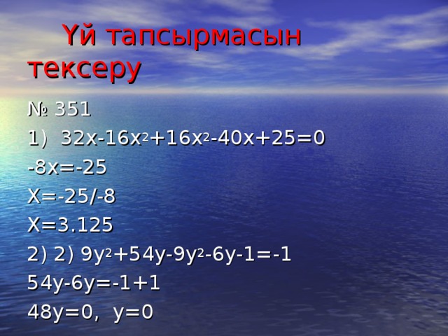 Үй тапсырмасын тексеру № 351 1) 32x-16x 2 +16x 2 -40x+25=0 -8x=-25 X=-25/-8 X=3.125 2) 2) 9y 2 +54y-9y 2 -6y-1=-1 54y-6y=-1+1 48y=0 , у =0