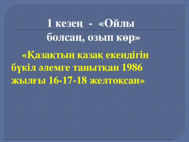 1 кезең - «Ойлы болсаң, озып көр»   «Қазақтың қазақ екендігін бүкіл әлемге танытқан 1986 жылғы 16-17-18 желтоқсан»