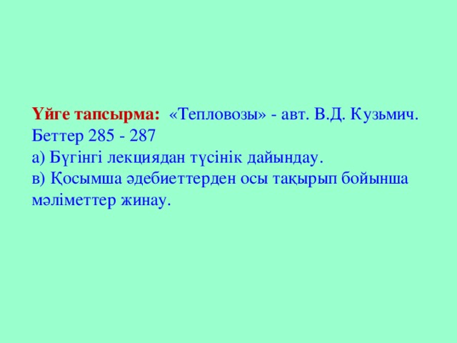 Үйге тапсырма:  «Тепловозы» - авт. В.Д. Кузьмич. Беттер 285 - 287  а) Бүгінгі лекциядан түсінік дайындау. в) Қосымша әдебиеттерден осы тақырып бойынша мәліметтер жинау.