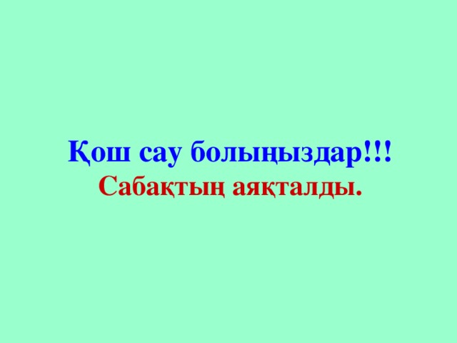 Қош сау болыңыздар!!! Сабақтың аяқталды.