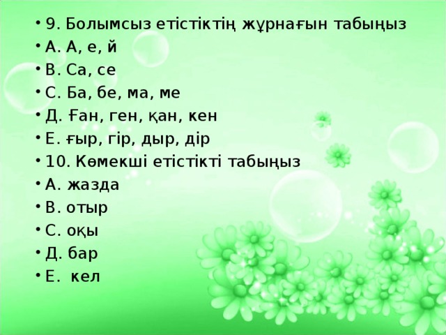 9. Болымсыз етістіктің жұрнағын табыңыз А. А, е, й В. Са, се С. Ба, бе, ма, ме Д. Ған, ген, қан, кен Е. ғыр, гір, дыр, дір 10. Көмекші етістікті табыңыз А. жазда В. отыр С. оқы Д. бар Е. кел