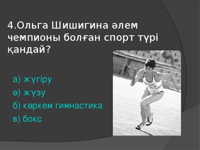 4.Ольга Шишигина әлем чемпионы болған спорт түрі қандай? а ) жүгіру ә ) жүзу б ) көркем гимнастика в ) бокс